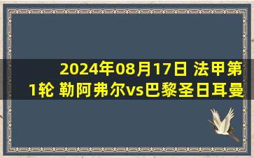 2024年08月17日 法甲第1轮 勒阿弗尔vs巴黎圣日耳曼 全场录像